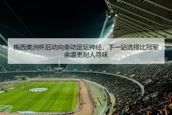 梅西美洲杯后动向牵动足坛神经，下一站选择比冠军余温更耐人寻味